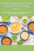 60 Healthy Homemade Baby Food Cooking Ideas: Homemade wholesome, nutritional and easy to cook recipes for busy moms - Paperback